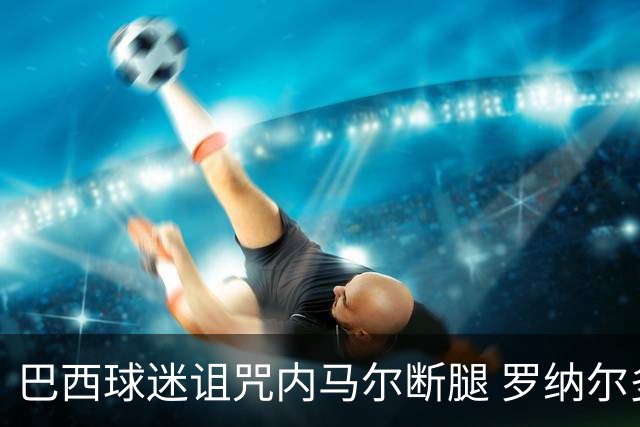 巴西球迷诅咒内马尔断腿 罗纳尔多发文支持内马尔